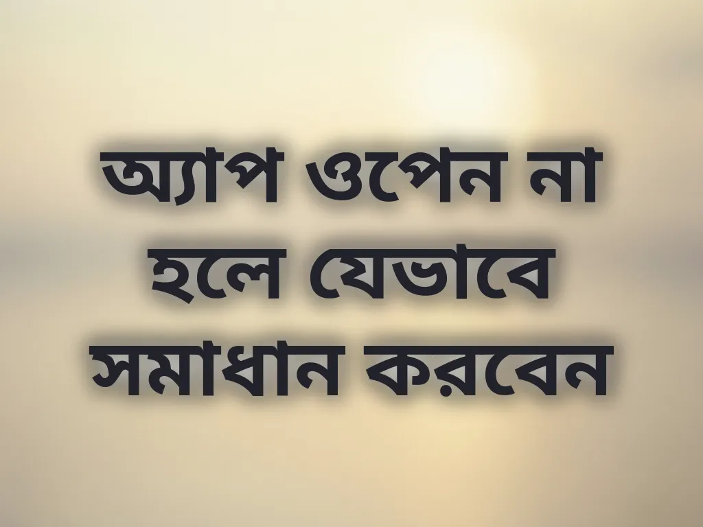 অ্যাপ ওপেন না হলে যেভাবে সমাধান করবেন