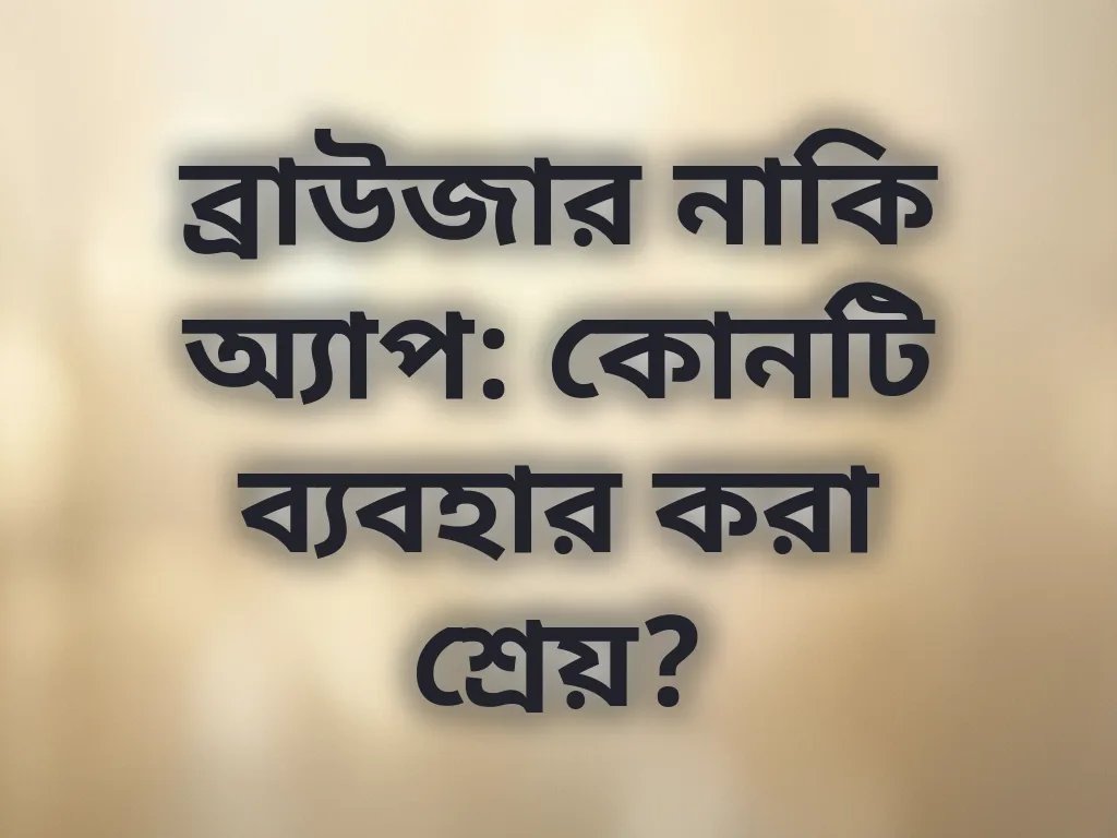 ব্রাউজার নাকি অ্যাপ: কোনটি ব্যবহার করা শ্রেয়?